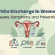 White Discharge in Women: Causes, Symptoms & When to Seek Help